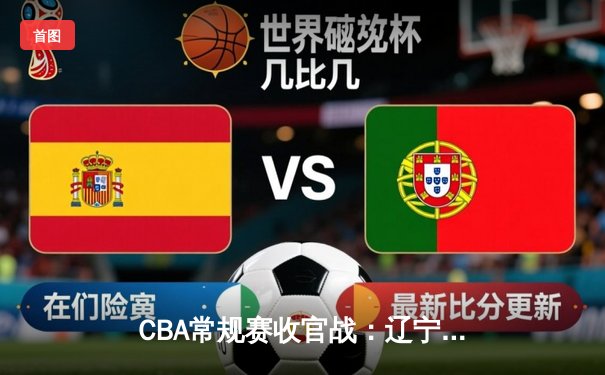 CBA常规赛收官战：辽宁本钢险胜广东宏远，张镇麟狂砍38分率队锁定季后赛头名