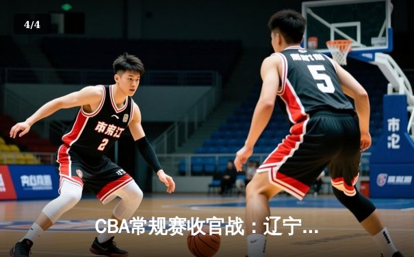 CBA常规赛收官战：辽宁本钢险胜广东宏远，张镇麟狂砍38分率队锁定季后赛头名 - 4