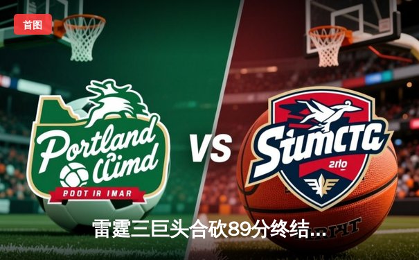 雷霆三巨头合砍89分终结雄鹿六连胜 亚历山大关键抢断锁定胜局