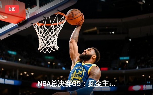 NBA总决赛G5：掘金主场力克热火，约基奇30分三双率队夺赛点