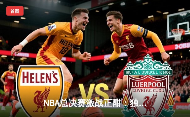 NBA总决赛激战正酣：独行侠加时险胜凯尔特人，东契奇狂砍47分创纪录