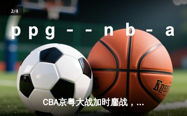 CBA京粤大战加时鏖战，广东宏远三分雨击溃北京首钢 - 2
