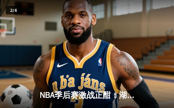 NBA季后赛激战正酣：湖人险胜勇士，詹姆斯关键三分锁定胜局 - 2