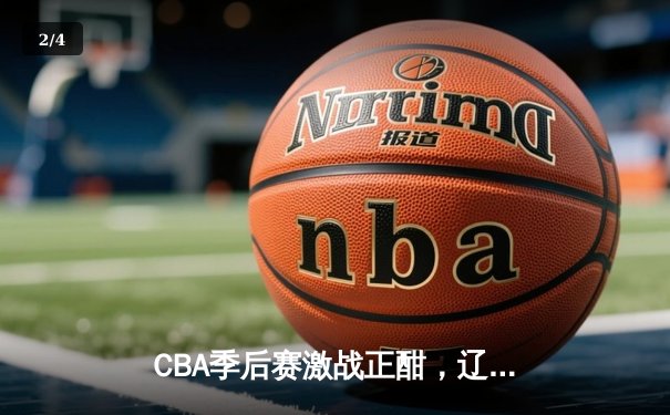 CBA季后赛激战正酣，辽宁本钢加时逆转广东宏远夺赛点 - 2
