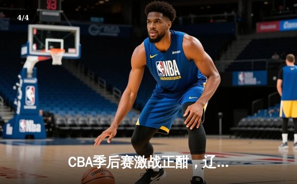 CBA季后赛激战正酣，辽宁本钢加时逆转广东宏远夺赛点 - 4
