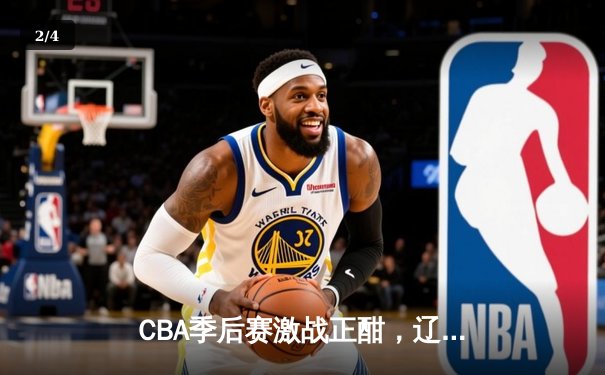 CBA季后赛激战正酣，辽宁本钢加时险胜广东东莞大益 - 2