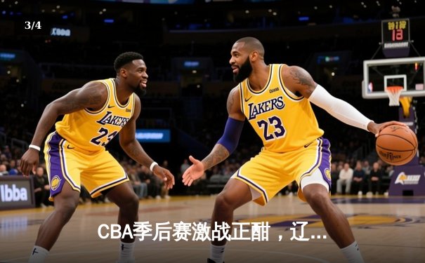 CBA季后赛激战正酣，辽宁本钢加时险胜广东东莞大益 - 3