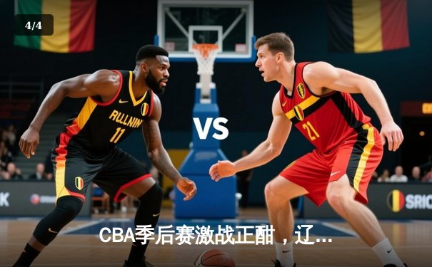 CBA季后赛激战正酣，辽宁本钢加时险胜广东东莞大益 - 4